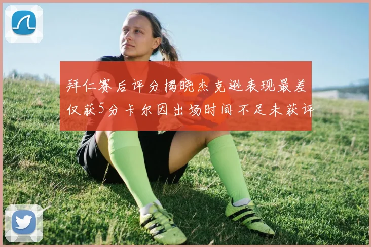 拜仁赛后评分揭晓杰克逊表现最差仅获5分卡尔因出场时间不足未获评分