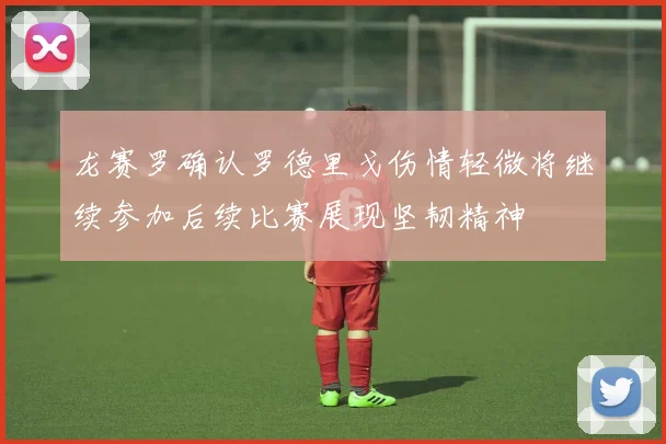 龙赛罗确认罗德里戈伤情轻微将继续参加后续比赛展现坚韧精神