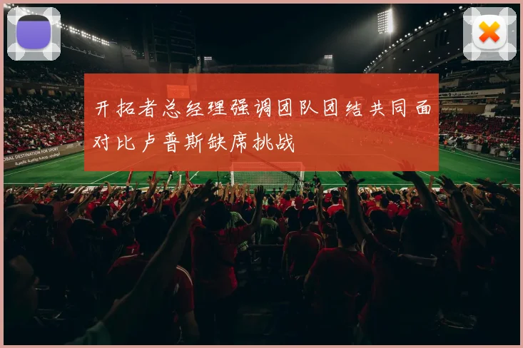 开拓者总经理强调团队团结共同面对比卢普斯缺席挑战