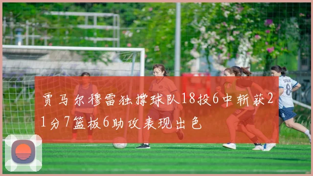 贾马尔穆雷独撑球队18投6中斩获21分7篮板6助攻表现出色
