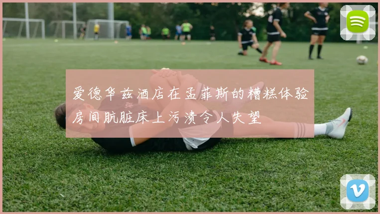 爱德华兹酒店在孟菲斯的糟糕体验房间肮脏床上污渍令人失望