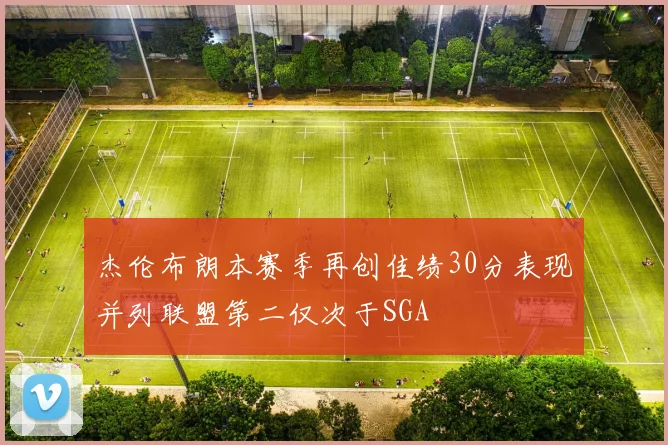 杰伦布朗本赛季再创佳绩30分表现并列联盟第二仅次于SGA