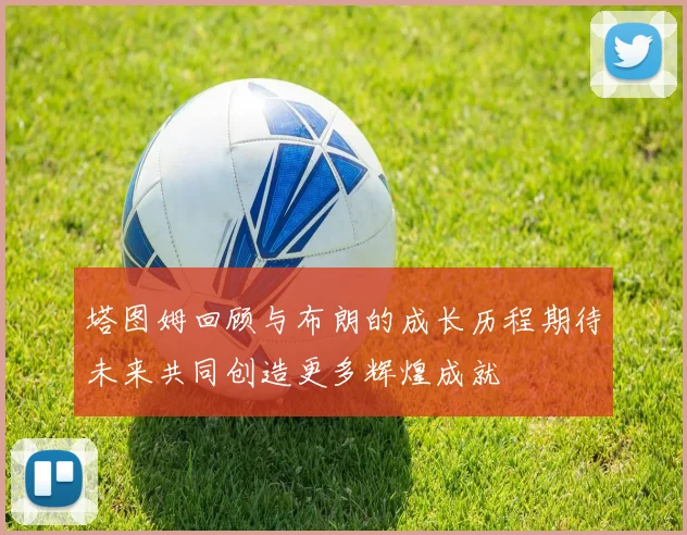 塔图姆回顾与布朗的成长历程期待未来共同创造更多辉煌成就