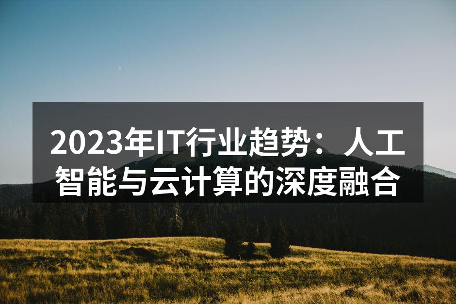2023年IT行业趋势:人工智能与云计算的深度融合