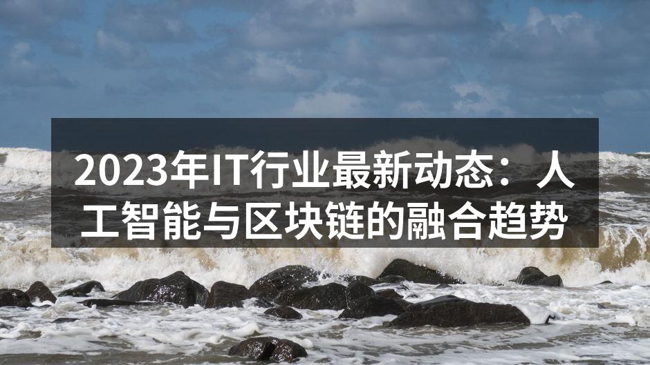 2023年IT行业最新动态:人工智能与区块链的融合趋势