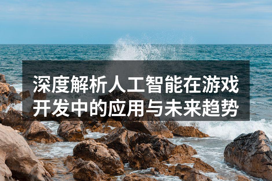 深度解析人工智能在游戏开发中的应用与未来趋势